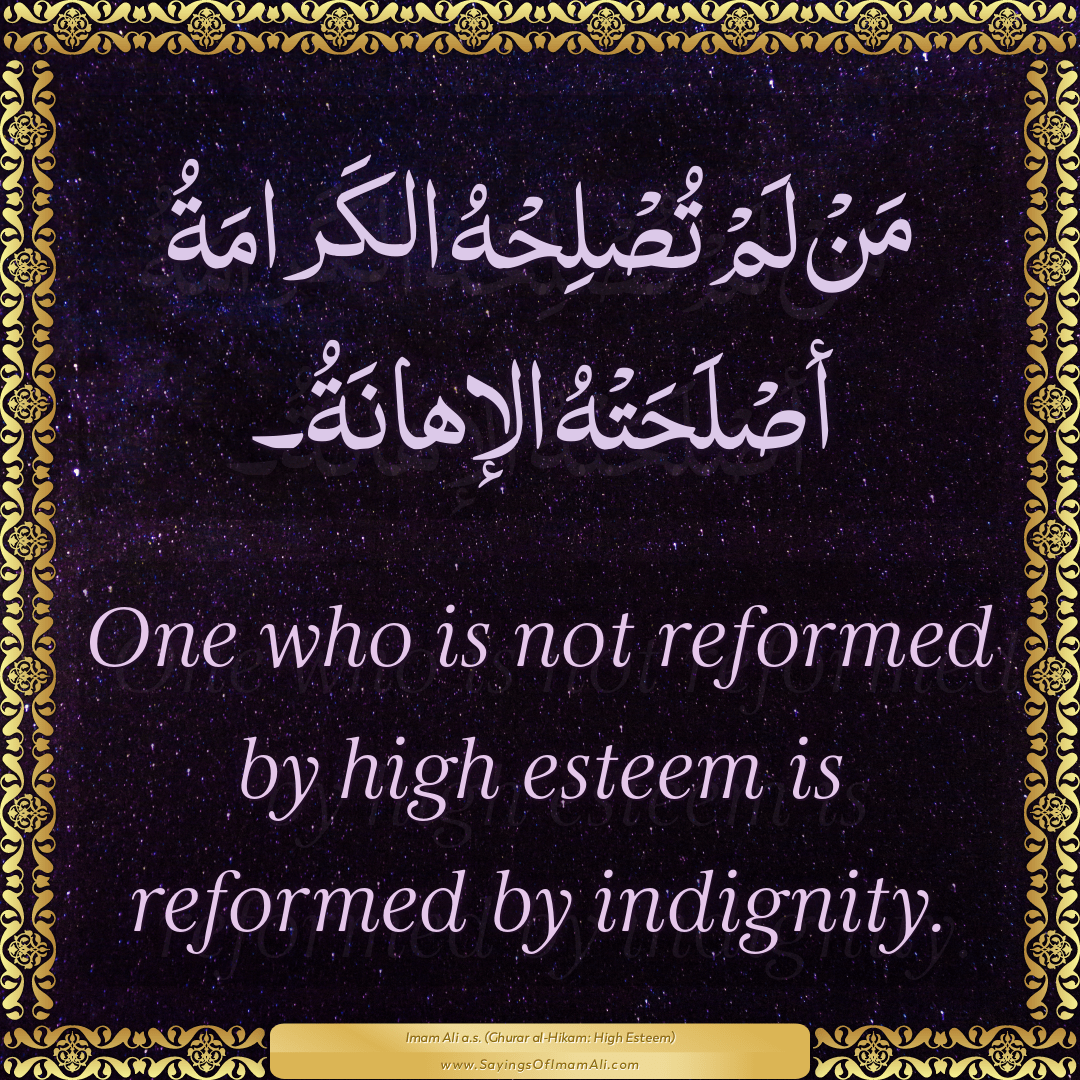 One who is not reformed by high esteem is reformed by indignity.
